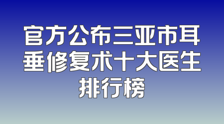 官方公布三亚市耳垂修复术十大医生排行榜
