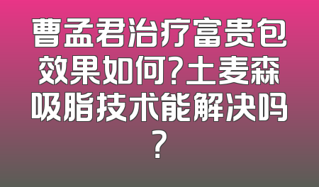 曹孟君治疗富贵包效果如何？土麦森吸脂技术能解决吗？
