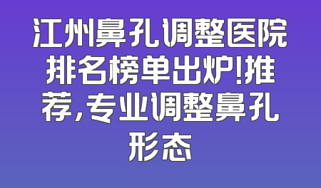 江州鼻孔调整医院排名榜单出炉！推荐，专业调整鼻孔形态