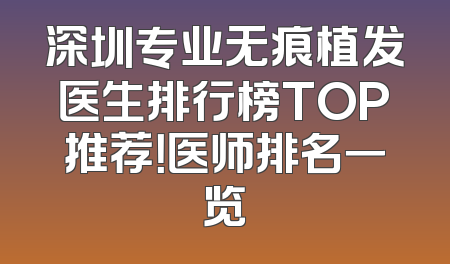深圳专业无痕植发医生排行榜TOP推荐！医师排名一览