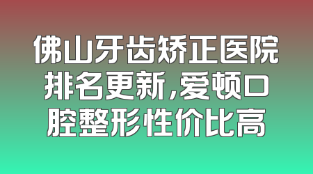 佛山牙齿矫正医院排名更新，爱顿口腔整形性价比高