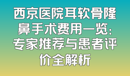 西京医院耳软骨隆鼻手术费用一览：专家推荐与患者评价全解析