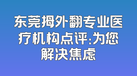 东莞拇外翻专业医疗机构点评：为您解决焦虑