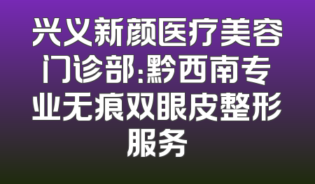兴义新颜医疗美容门诊部：黔西南专业无痕双眼皮整形服务