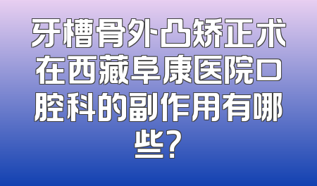 牙槽骨外凸矫正术在西藏阜康医院口腔科的副作用有哪些？