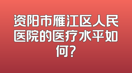 资阳市雁江区人民医院的医疗水平如何？