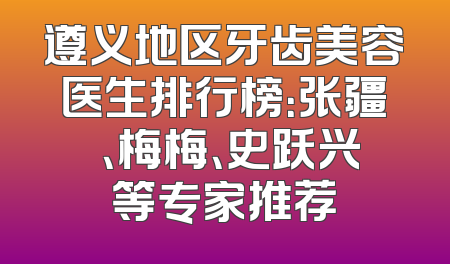 遵义地区牙齿美容医生排行榜：张疆弢、梅梅、史跃兴等专家推荐