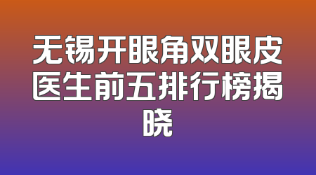 无锡开眼角双眼皮医生前五排行榜揭晓