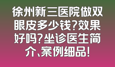 徐州新三医院做双眼皮多少钱？效果好吗？坐诊医生简介、案例细品！