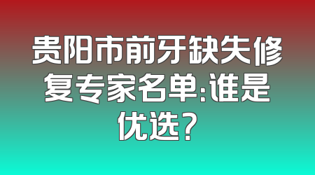 贵阳市前牙缺失修复专家名单：谁是优选？