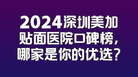 2024深圳美加贴面医院口碑榜，哪家是你的优选？