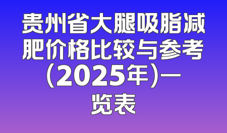 贵州省大腿吸脂减肥价格比较与参考（2025年）一览表