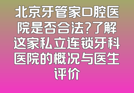 北京牙管家口腔医院是否合法？了解这家私立连锁牙科医院的概况与医生评价