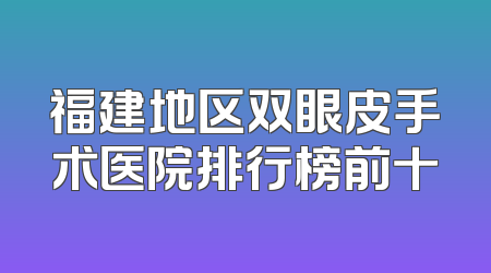 福建地区双眼皮手术医院排行榜前十