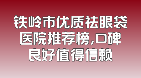 铁岭市优质祛眼袋医院推荐榜，口碑良好值得信赖