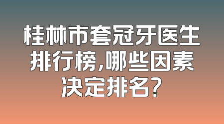 桂林市套冠牙医生排行榜，哪些因素决定排名？