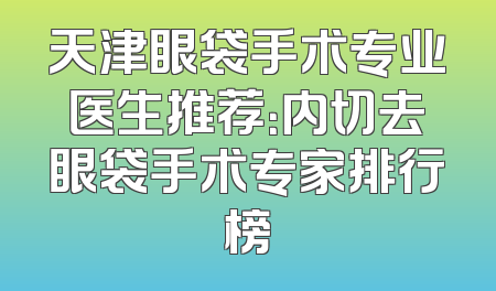 天津眼袋手术专业医生推荐：内切去眼袋手术专家排行榜