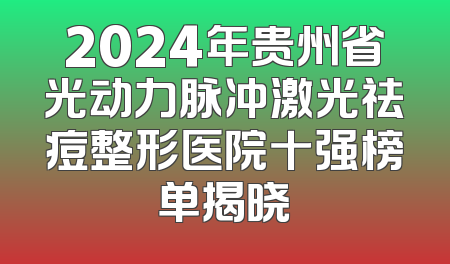 2024年贵州省光动力脉冲激光祛痘整形医院十强榜单揭晓