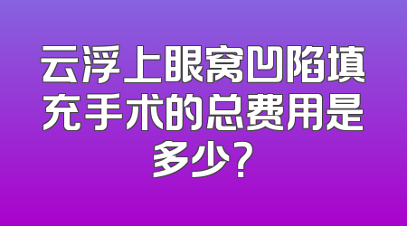 云浮上眼窝凹陷填充手术的总费用是多少？