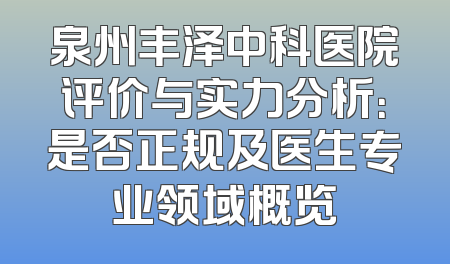 泉州丰泽中科医院评价与实力分析：是否正规及医生专业领域概览