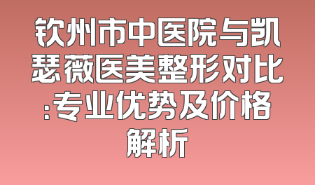 钦州市中医院与凯瑟薇医美整形对比：专业优势及价格解析