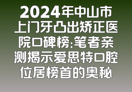 2024年中山市上门牙凸出矫正医院口碑榜：笔者亲测揭示爱思特口腔位居榜首的奥秘