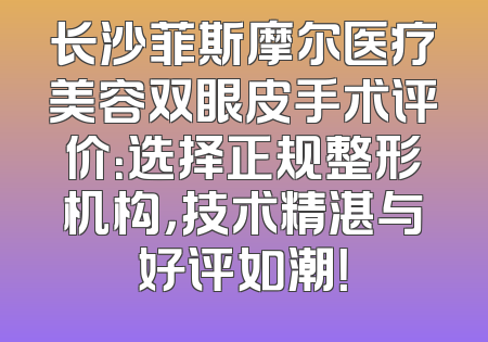 长沙菲斯摩尔医疗美容双眼皮手术评价：选择正规整形机构，技术精湛与好评如潮！
