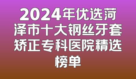 2024年优选菏泽市十大钢丝牙套矫正专科医院精选榜单
