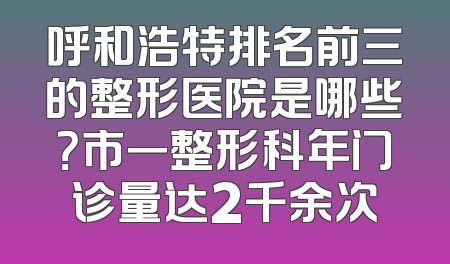 呼和浩特排名前三的整形医院是哪些？市一整形科年门诊量达2千余次