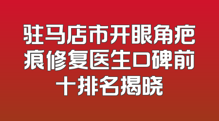 驻马店市开眼角疤痕修复医生口碑前十排名揭晓