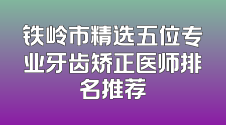 铁岭市精选五位专业牙齿矫正医师排名推荐