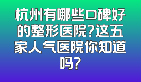 杭州有哪些口碑好的整形医院？这五家人气医院你知道吗？