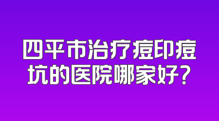 四平市治疗痘印痘坑的医院哪家好？