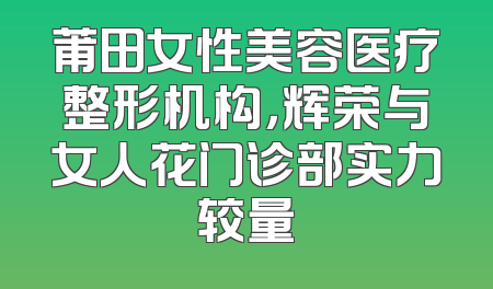 莆田女性美容医疗整形机构，辉荣与女人花门诊部实力较量