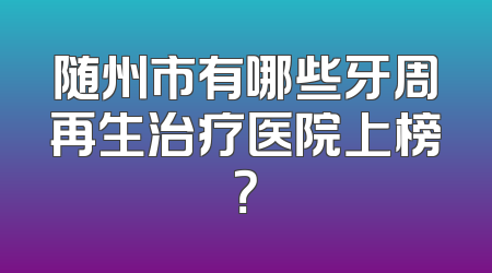 随州市有哪些牙周再生治疗医院上榜？
