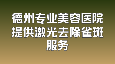 德州专业美容医院提供激光去除雀斑服务