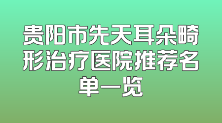 贵阳市先天耳朵畸形治疗医院推荐名单一览