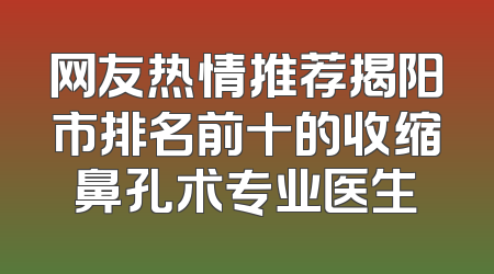 网友热情推荐揭阳市排名前十的收缩鼻孔术专业医生