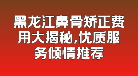 黑龙江鼻骨矫正费用大揭秘，优质服务倾情推荐