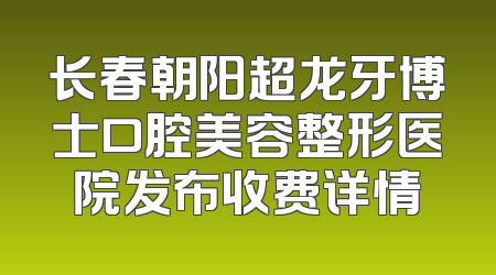 长春朝阳超龙牙博士口腔美容整形医院发布收费详情
