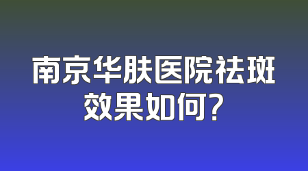 南京华肤医院祛斑效果如何？