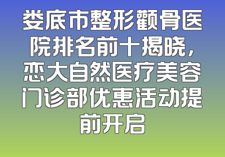 娄底市整形颧骨医院排名前十揭晓，恋大自然医疗美容门诊部优惠活动提前开启
