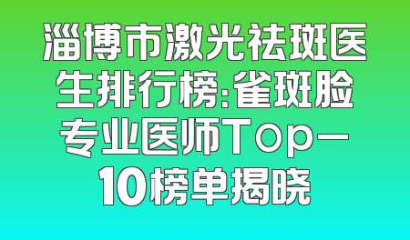 淄博市激光祛斑医生排行榜：雀斑脸专业医师Top_10榜单揭晓