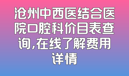 沧州中西医结合医院口腔科价目表查询，在线了解费用详情