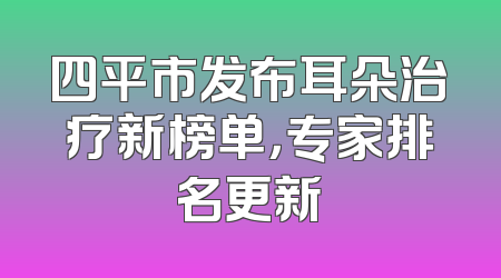 四平市发布耳朵治疗新榜单，专家排名更新