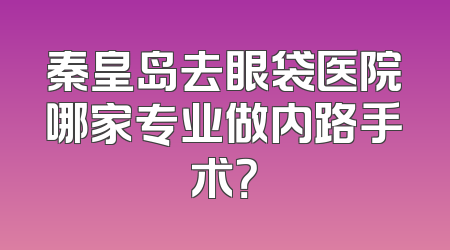秦皇岛去眼袋医院哪家专业做内路手术？