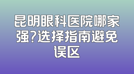 昆明眼科医院哪家强？选择指南避免误区