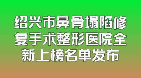 绍兴市鼻骨塌陷修复手术整形医院全新上榜名单发布