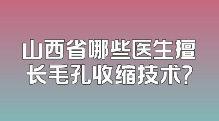 山西省哪些医生擅长毛孔收缩技术？