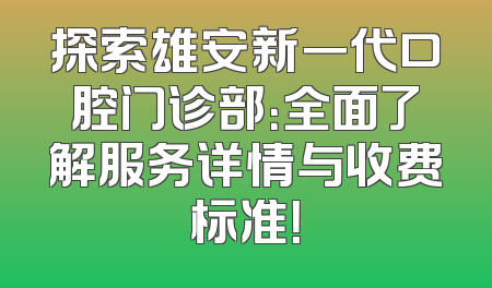 探索雄安新一代口腔门诊部：全面了解服务详情与收费标准！